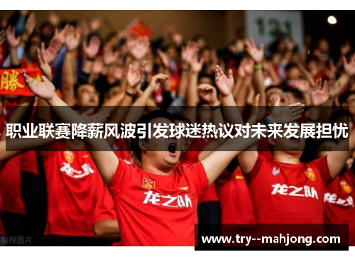 职业联赛降薪风波引发球迷热议对未来发展担忧 职业联赛降薪风波引发球迷热议对未来发展担忧