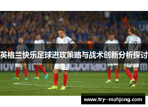 英格兰快乐足球进攻策略与战术创新分析探讨 英格兰快乐足球进攻策略与战术创新分析探讨