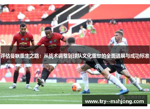 评估曼联重生之路：从战术调整到球队文化重塑的全面进展与成功标准