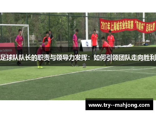 足球队队长的职责与领导力发挥:如何引领团队走向胜利 足球队队长的职责与领导力发挥:如何引领团队走向胜利