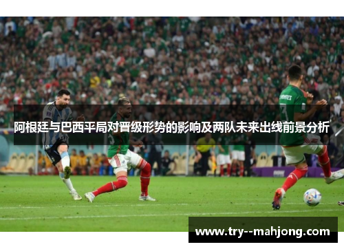 阿根廷与巴西平局对晋级形势的影响及两队未来出线前景分析