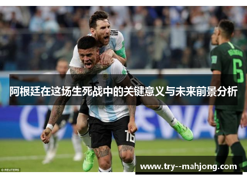 阿根廷在这场生死战中的关键意义与未来前景分析 阿根廷在这场生死战中的关键意义与未来前景分析