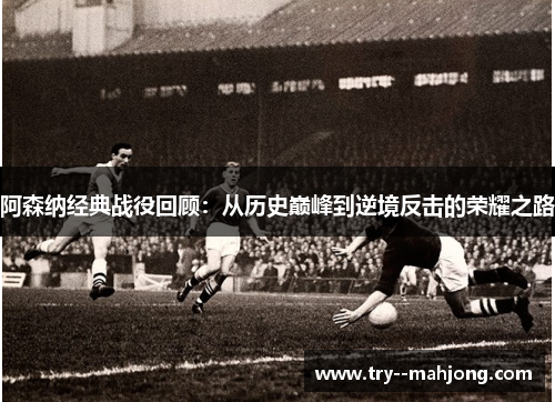 阿森纳经典战役回顾:从历史巅峰到逆境反击的荣耀之路 阿森纳经典战役回顾:从历史巅峰到逆境反击的荣耀之路