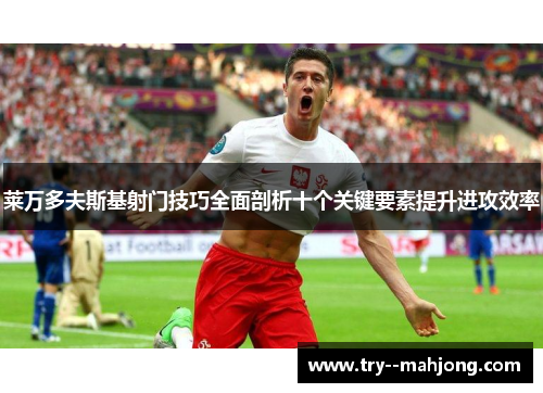莱万多夫斯基射门技巧全面剖析十个关键要素提升进攻效率 莱万多夫斯基射门技巧全面剖析十个关键要素提升进攻效率