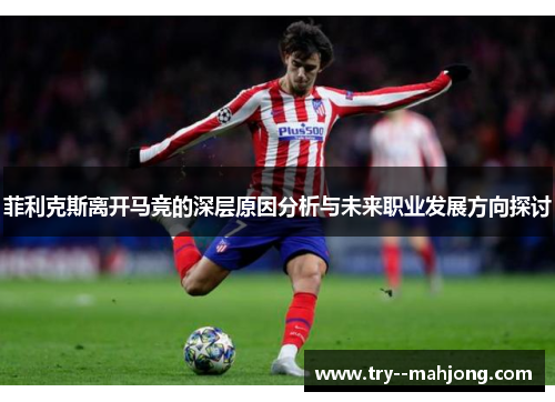 菲利克斯离开马竞的深层原因分析与未来职业发展方向探讨 菲利克斯离开马竞的深层原因分析与未来职业发展方向探讨