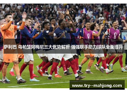 萨利巴 乌帕楚阿梅尼三大优势解析 强强联手助力球队全面提升