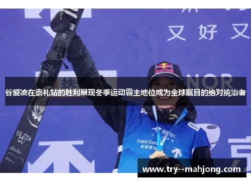 谷爱凌在崇礼站的胜利展现冬季运动霸主地位成为全球瞩目的绝对统治者 谷爱凌在崇礼站的胜利展现冬季运动霸主地位成为全球瞩目的绝对统治者