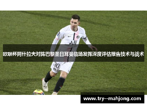 欧联杯阿什拉夫对阵巴黎圣日耳曼临场发挥深度评估报告技术与战术