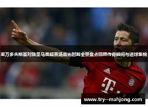 莱万多夫斯基对阵皇马英超赛场高光时刻全景盘点回顾传奇瞬间与进球集锦 莱万多夫斯基对阵皇马英超赛场高光时刻全景盘点回顾传奇瞬间与进球集锦