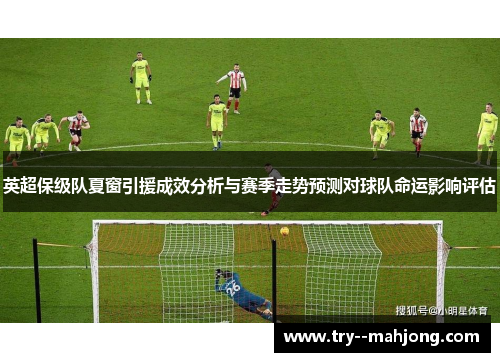 英超保级队夏窗引援成效分析与赛季走势预测对球队命运影响评估 英超保级队夏窗引援成效分析与赛季走势预测对球队命运影响评估