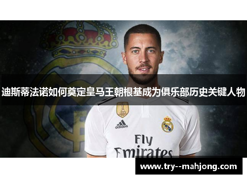 迪斯蒂法诺如何奠定皇马王朝根基成为俱乐部历史关键人物 迪斯蒂法诺如何奠定皇马王朝根基成为俱乐部历史关键人物