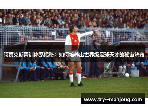 阿贾克斯青训体系揭秘：如何培养出世界级足球天才的秘密诀窍