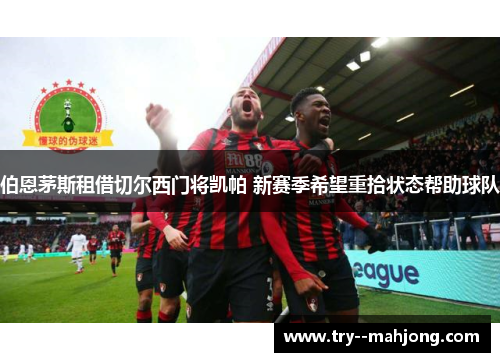 伯恩茅斯租借切尔西门将凯帕 新赛季希望重拾状态帮助球队 伯恩茅斯租借切尔西门将凯帕 新赛季希望重拾状态帮助球队