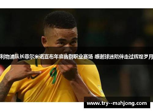 利物浦队长菲尔米诺宣布年底告别职业赛场 感谢球迷陪伴走过辉煌岁月 利物浦队长菲尔米诺宣布年底告别职业赛场 感谢球迷陪伴走过辉煌岁月