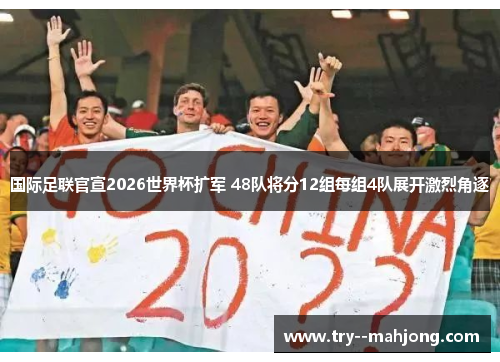 国际足联官宣2026世界杯扩军 48队将分12组每组4队展开激烈角逐 国际足联官宣2026世界杯扩军 48队将分12组每组4队展开激烈角逐