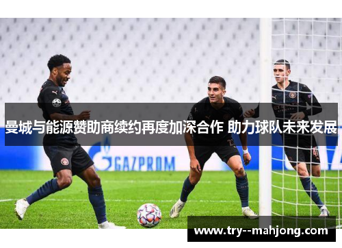 曼城与能源赞助商续约再度加深合作 助力球队未来发展 曼城与能源赞助商续约再度加深合作 助力球队未来发展