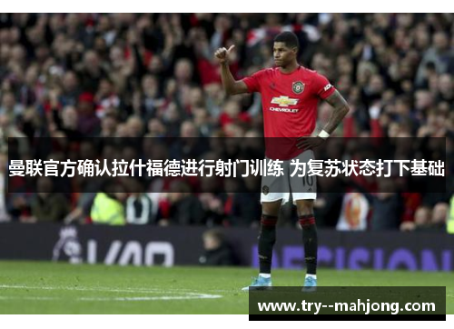 曼联官方确认拉什福德进行射门训练 为复苏状态打下基础 曼联官方确认拉什福德进行射门训练 为复苏状态打下基础