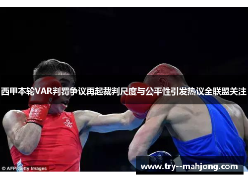 西甲本轮VAR判罚争议再起裁判尺度与公平性引发热议全联盟关注 西甲本轮VAR判罚争议再起裁判尺度与公平性引发热议全联盟关注