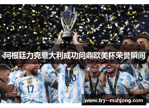 阿根廷力克意大利成功问鼎欧美杯荣誉瞬间 阿根廷力克意大利成功问鼎欧美杯荣誉瞬间