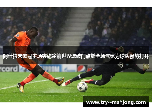 阿什拉夫欧冠主场突施冷箭世界波破门点燃全场气氛为球队强势打开