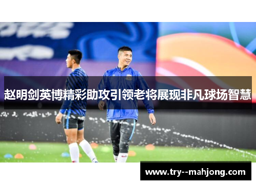 赵明剑英博精彩助攻引领老将展现非凡球场智慧