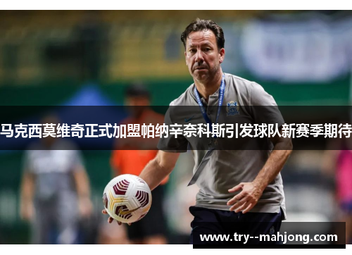 马克西莫维奇正式加盟帕纳辛奈科斯引发球队新赛季期待