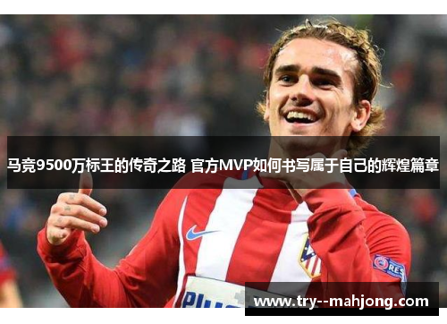 马竞9500万标王的传奇之路 官方MVP如何书写属于自己的辉煌篇章