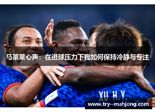 马莱莱心声：在进球压力下我如何保持冷静与专注
