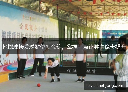地掷球接发球站位怎么练，掌握三点让胜率稳步提升