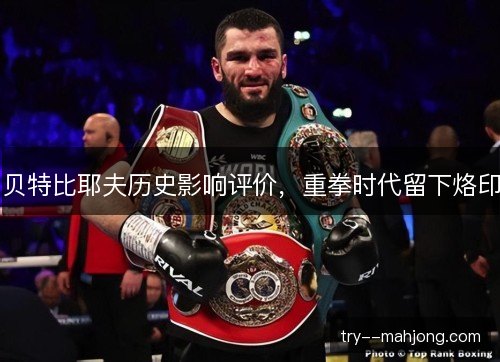 贝特比耶夫历史影响评价,重拳时代留下烙印 贝特比耶夫历史影响评价,重拳时代留下烙印