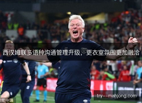 西汉姆联多语种沟通管理升级,更衣室氛围更加融洽 西汉姆联多语种沟通管理升级,更衣室氛围更加融洽