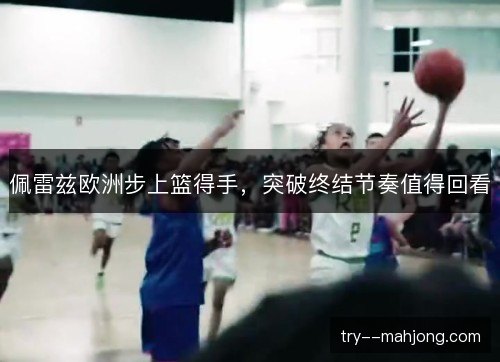 佩雷兹欧洲步上篮得手,突破终结节奏值得回看 佩雷兹欧洲步上篮得手,突破终结节奏值得回看